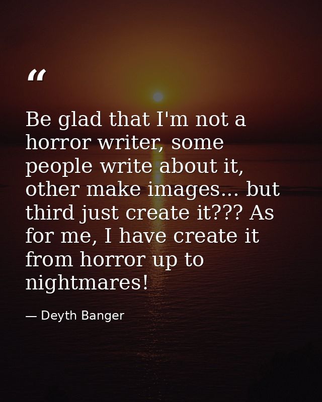 Be glad that I'm not a horror writer, some people write about it, other make images... but third just create it??? As fo — Deyth Banger