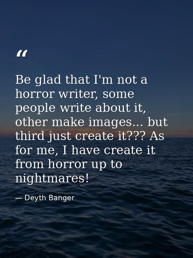 Be glad that I'm not a horror writer, some people write about it, other make images... but third just create it??? As fo — Deyth Banger