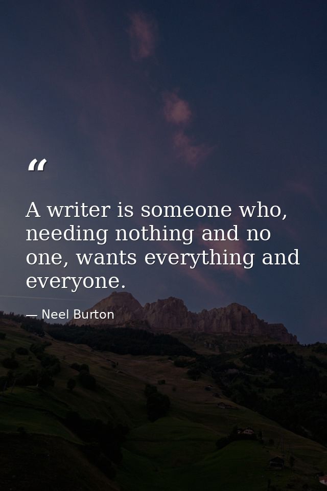 A writer is someone who, needing nothing and no one, wants everything and everyone. — Neel Burton