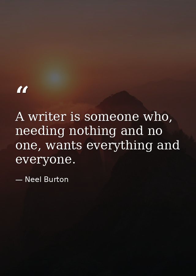 A writer is someone who, needing nothing and no one, wants everything and everyone. — Neel Burton