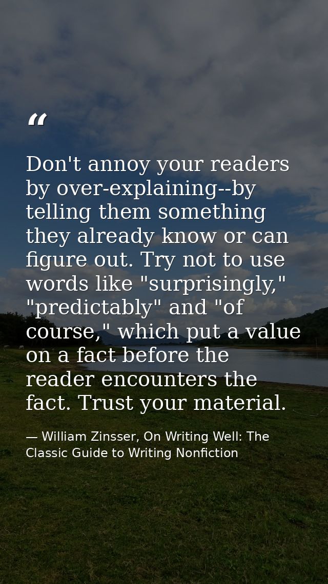 Don't annoy your readers by over-explaining--by telling them something they already know or can figure out. Try not to u — William Zinsser, On Writing Well: The Classic Guide to Writing Nonfiction