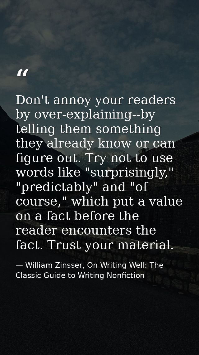 Don't annoy your readers by over-explaining--by telling them something they already know or can figure out. Try not to u — William Zinsser, On Writing Well: The Classic Guide to Writing Nonfiction