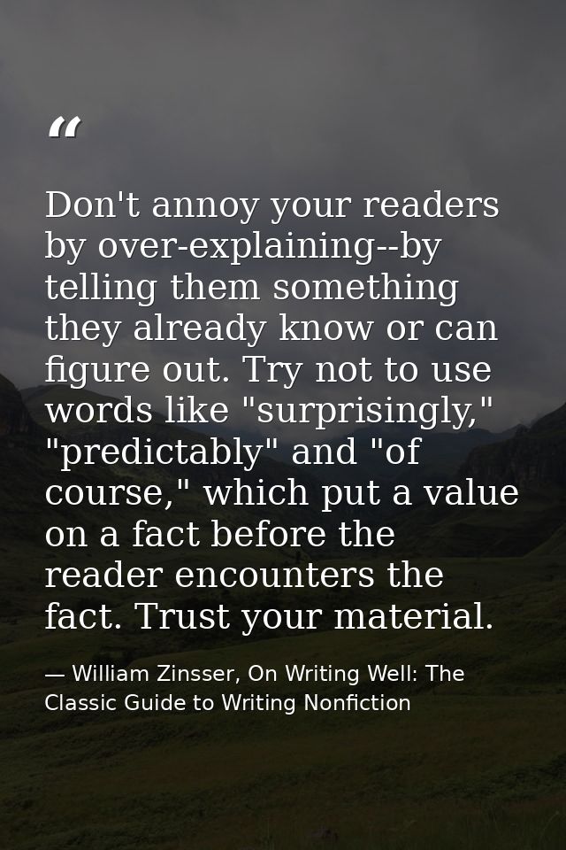 Don't annoy your readers by over-explaining--by telling them something they already know or can figure out. Try not to u — William Zinsser, On Writing Well: The Classic Guide to Writing Nonfiction