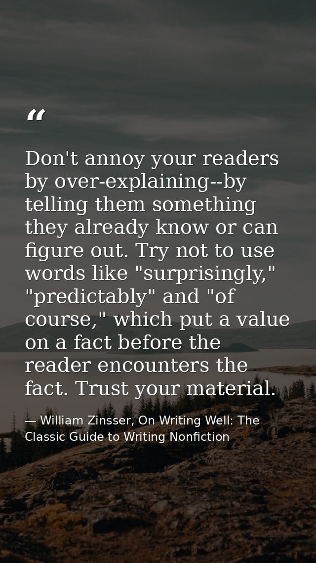 Don't annoy your readers by over-explaining--by telling them something they already know or can figure out. Try not to u — William Zinsser, On Writing Well: The Classic Guide to Writing Nonfiction