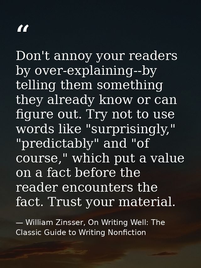 Don't annoy your readers by over-explaining--by telling them something they already know or can figure out. Try not to u — William Zinsser, On Writing Well: The Classic Guide to Writing Nonfiction