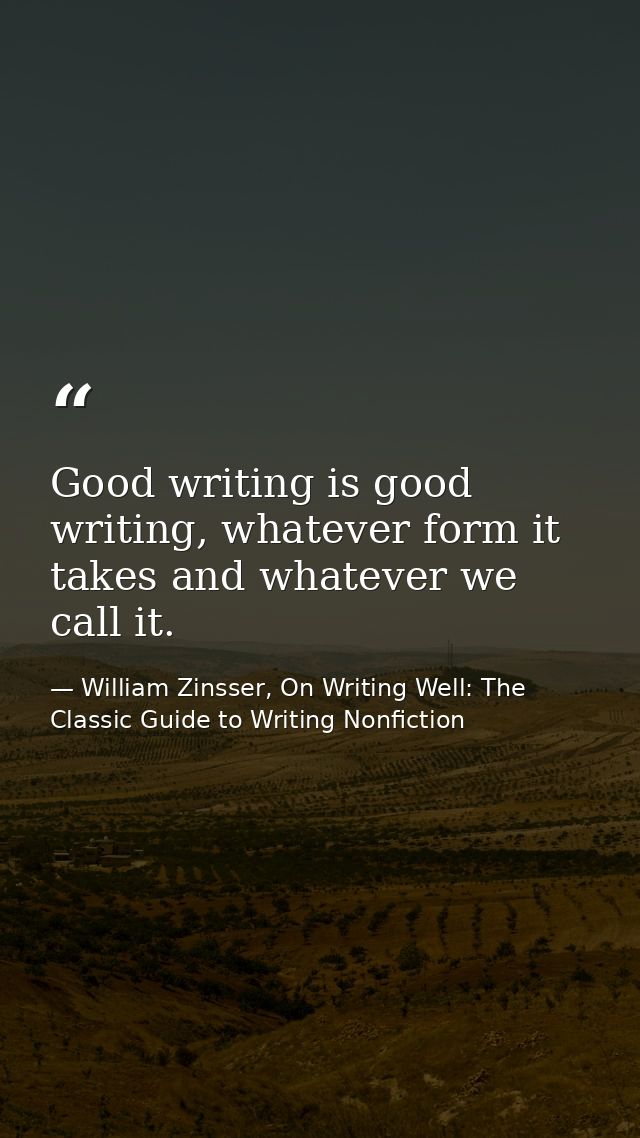 Good writing is good writing, whatever form it takes and whatever we call it. — William Zinsser, On Writing Well: The Classic Guide to Writing Nonfiction