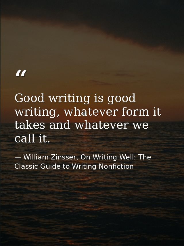Good writing is good writing, whatever form it takes and whatever we call it. — William Zinsser, On Writing Well: The Classic Guide to Writing Nonfiction