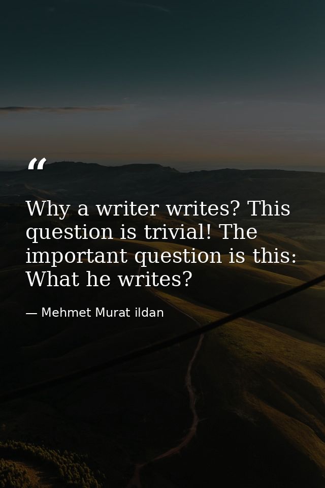Why a writer writes? This question is trivial! The important question is this: What he writes? — Mehmet Murat ildan