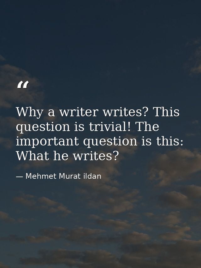 Why a writer writes? This question is trivial! The important question is this: What he writes? — Mehmet Murat ildan