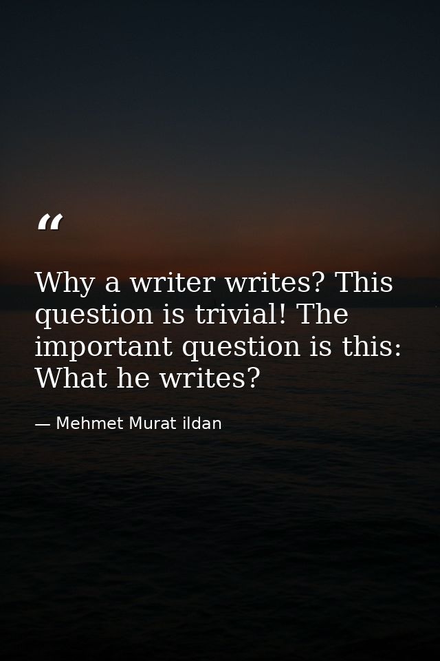 Why a writer writes? This question is trivial! The important question is this: What he writes? — Mehmet Murat ildan