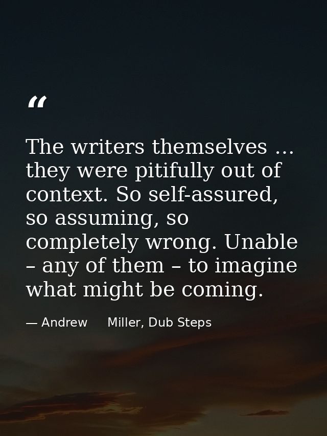 The writers themselves … they were pitifully out of context. So self-assured, so assuming, so completely wrong. Unable – — Andrew     Miller, Dub Steps