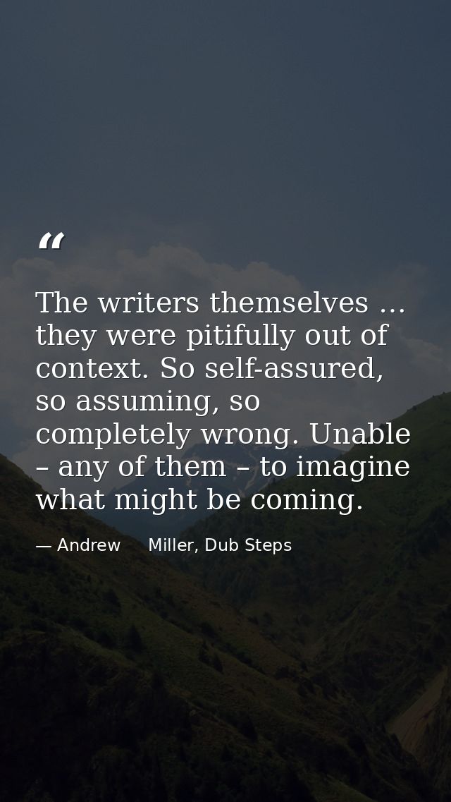 The writers themselves … they were pitifully out of context. So self-assured, so assuming, so completely wrong. Unable – — Andrew     Miller, Dub Steps