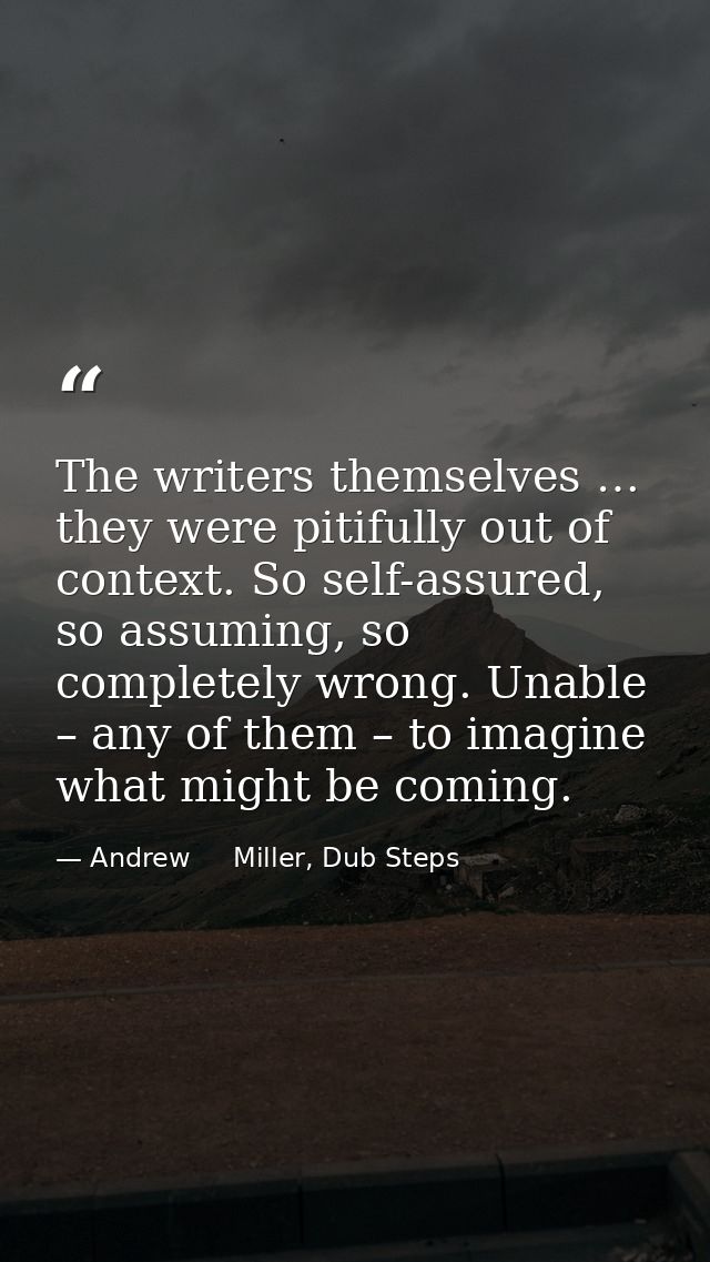 The writers themselves … they were pitifully out of context. So self-assured, so assuming, so completely wrong. Unable – — Andrew     Miller, Dub Steps