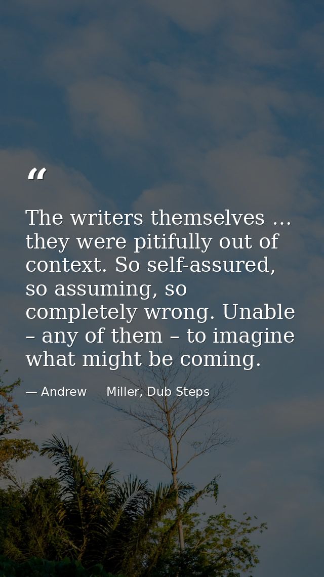 The writers themselves … they were pitifully out of context. So self-assured, so assuming, so completely wrong. Unable – — Andrew     Miller, Dub Steps