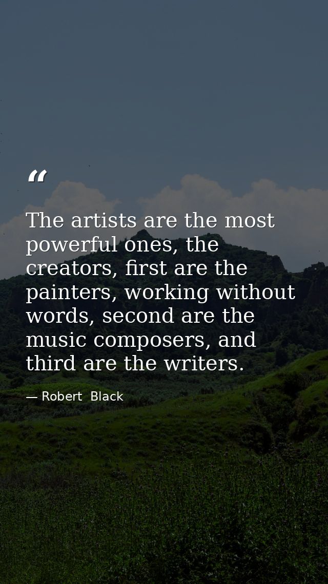 The artists are the most powerful ones, the creators, first are the painters, working without words, second are the musi — Robert  Black