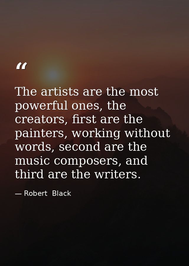 The artists are the most powerful ones, the creators, first are the painters, working without words, second are the musi — Robert  Black