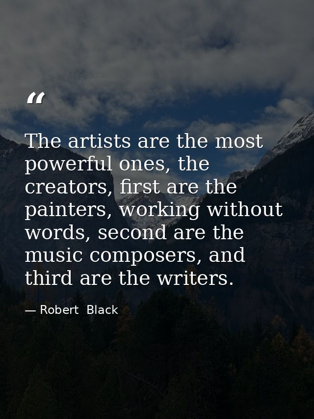 The artists are the most powerful ones, the creators, first are the painters, working without words, second are the musi — Robert  Black