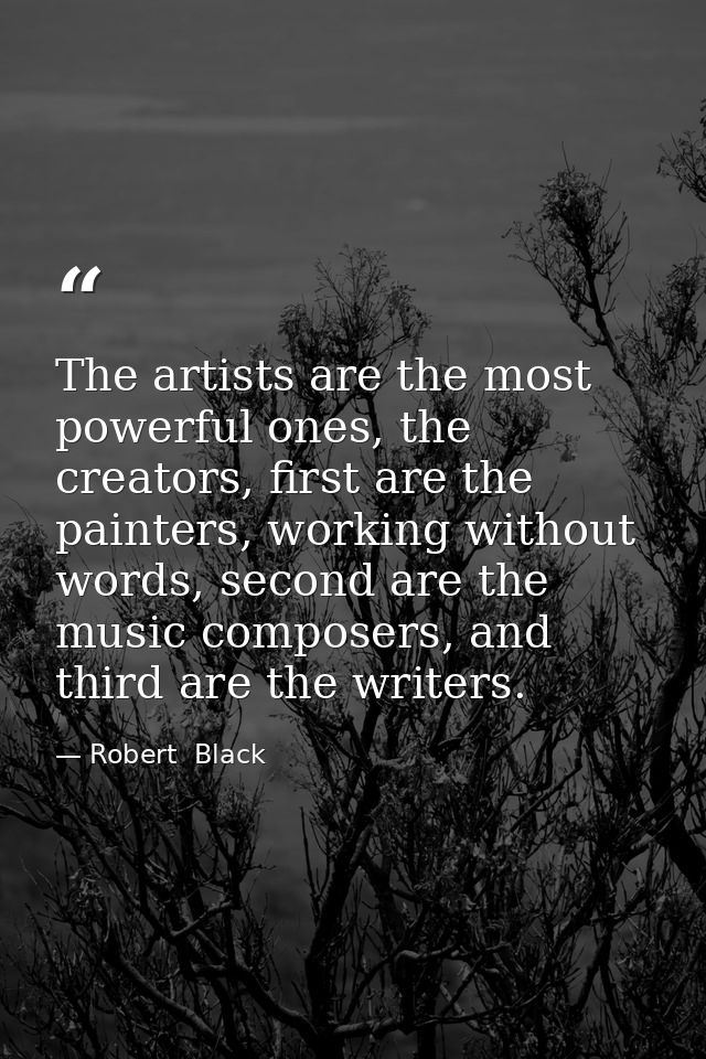 The artists are the most powerful ones, the creators, first are the painters, working without words, second are the musi — Robert  Black