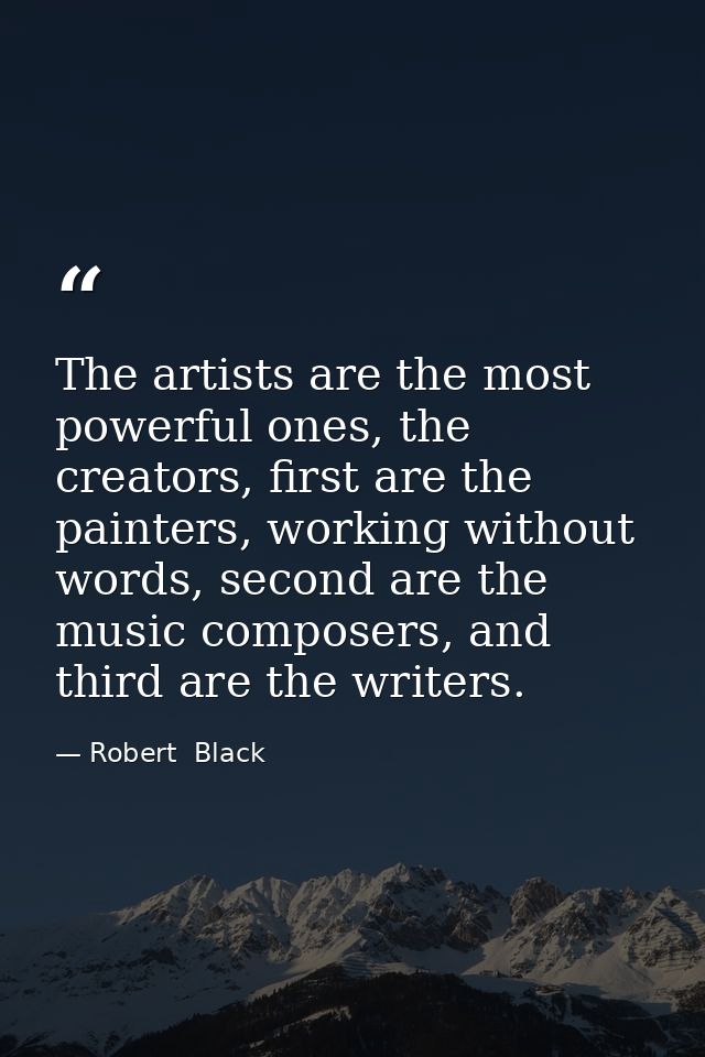The artists are the most powerful ones, the creators, first are the painters, working without words, second are the musi — Robert  Black