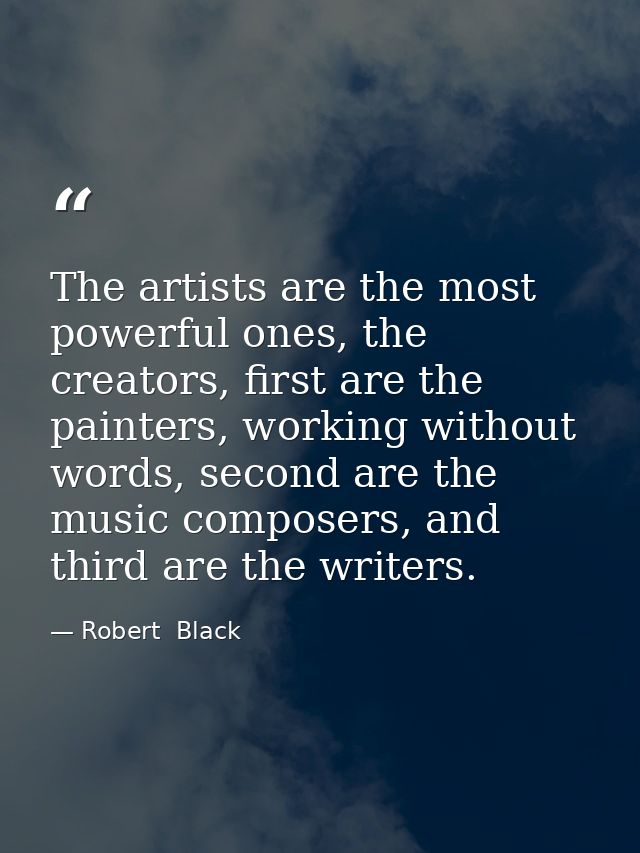 The artists are the most powerful ones, the creators, first are the painters, working without words, second are the musi — Robert  Black
