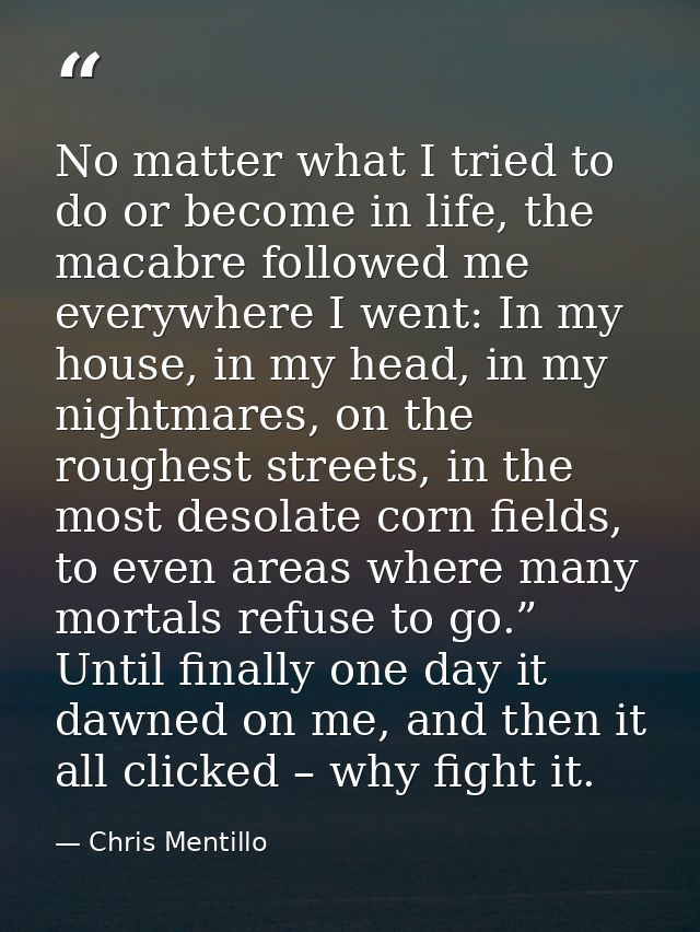 No matter what I tried to do or become in life, the macabre followed me everywhere I went: In my house, in my head, in m — Chris Mentillo