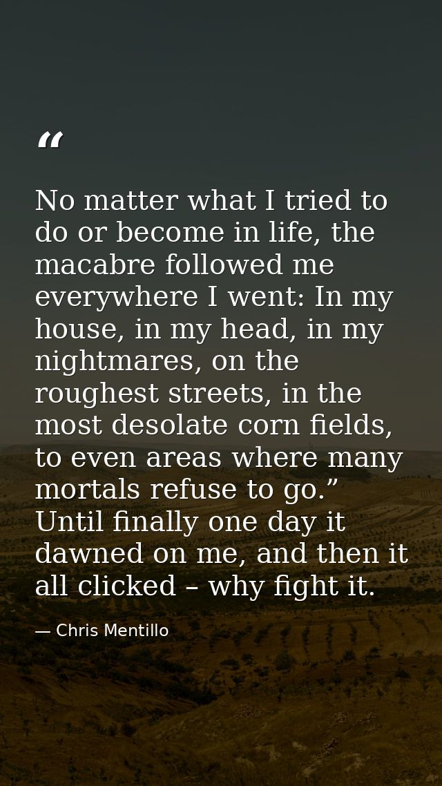 No matter what I tried to do or become in life, the macabre followed me everywhere I went: In my house, in my head, in m — Chris Mentillo
