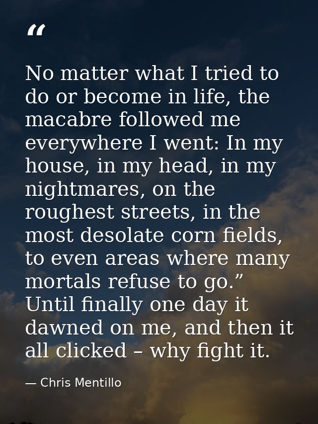 No matter what I tried to do or become in life, the macabre followed me everywhere I went: In my house, in my head, in m — Chris Mentillo