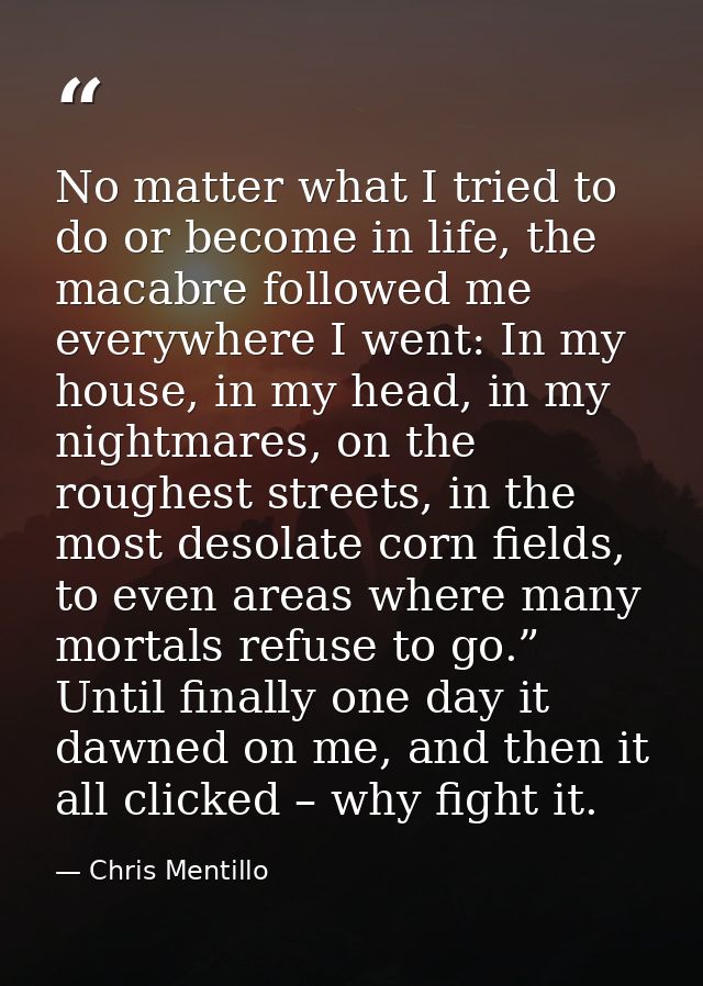 No matter what I tried to do or become in life, the macabre followed me everywhere I went: In my house, in my head, in m — Chris Mentillo