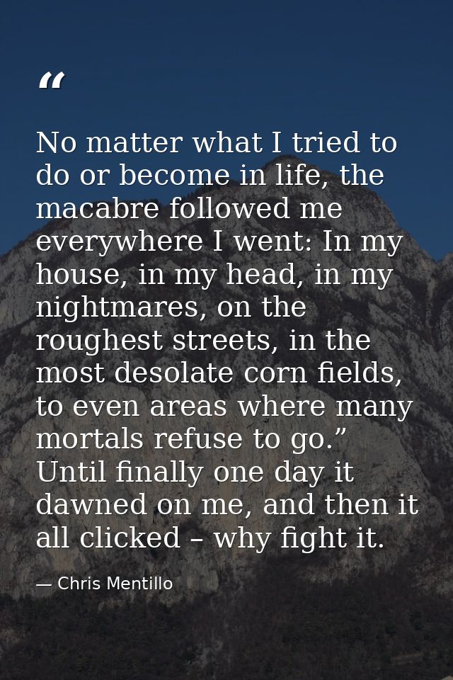 No matter what I tried to do or become in life, the macabre followed me everywhere I went: In my house, in my head, in m — Chris Mentillo