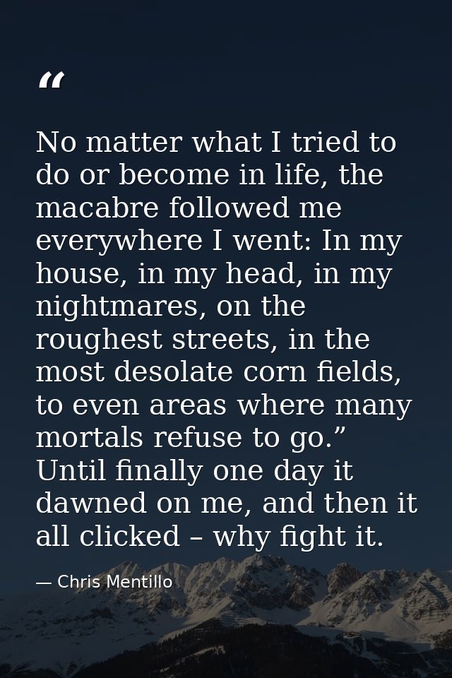 No matter what I tried to do or become in life, the macabre followed me everywhere I went: In my house, in my head, in m — Chris Mentillo
