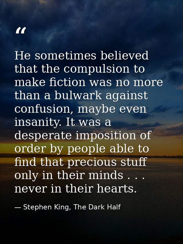 He sometimes believed that the compulsion to make fiction was no more than a bulwark against confusion, maybe even insan — Stephen King, The Dark Half
