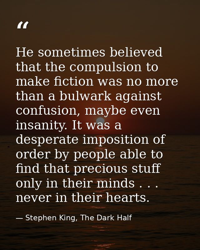 He sometimes believed that the compulsion to make fiction was no more than a bulwark against confusion, maybe even insan — Stephen King, The Dark Half