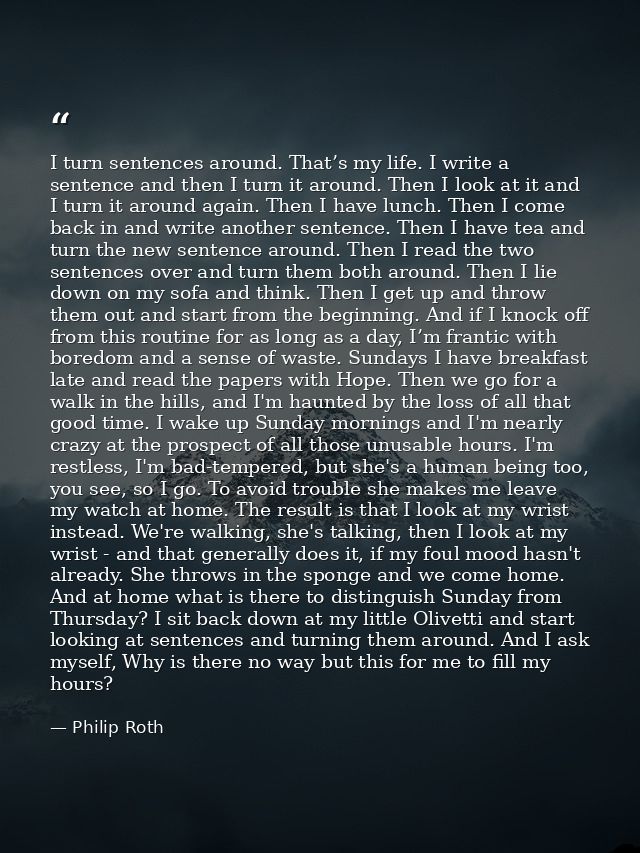 I turn sentences around. That’s my life. I write a sentence and then I turn it around. Then I look at it and I turn it a — Philip Roth