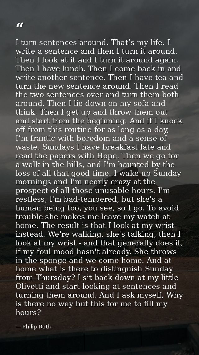 I turn sentences around. That’s my life. I write a sentence and then I turn it around. Then I look at it and I turn it a — Philip Roth