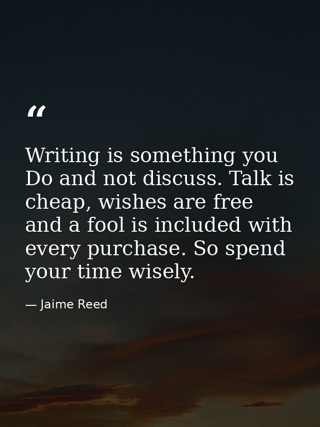 Writing is something you Do and not discuss. Talk is cheap, wishes are free and a fool is included with every purchase.  — Jaime Reed