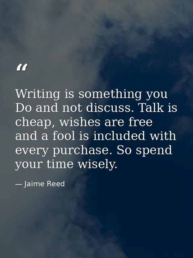 Writing is something you Do and not discuss. Talk is cheap, wishes are free and a fool is included with every purchase.  — Jaime Reed