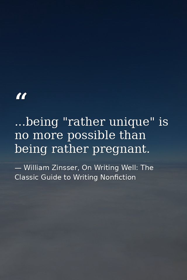 ...being "rather unique" is no more possible than being rather pregnant. — William Zinsser, On Writing Well: The Classic Guide to Writing Nonfiction
