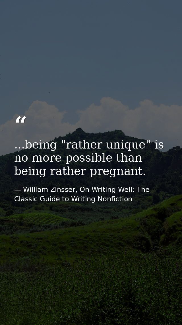...being "rather unique" is no more possible than being rather pregnant. — William Zinsser, On Writing Well: The Classic Guide to Writing Nonfiction