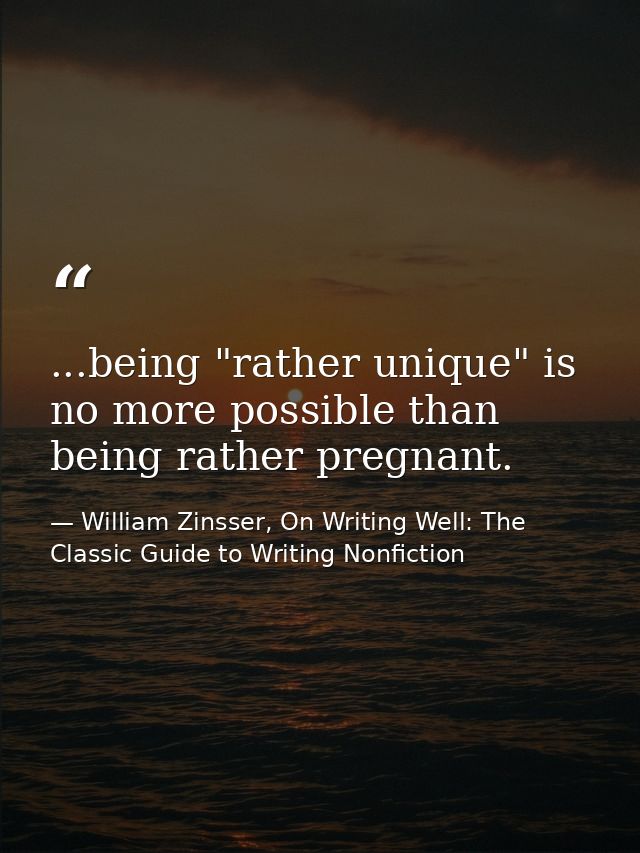 ...being "rather unique" is no more possible than being rather pregnant. — William Zinsser, On Writing Well: The Classic Guide to Writing Nonfiction