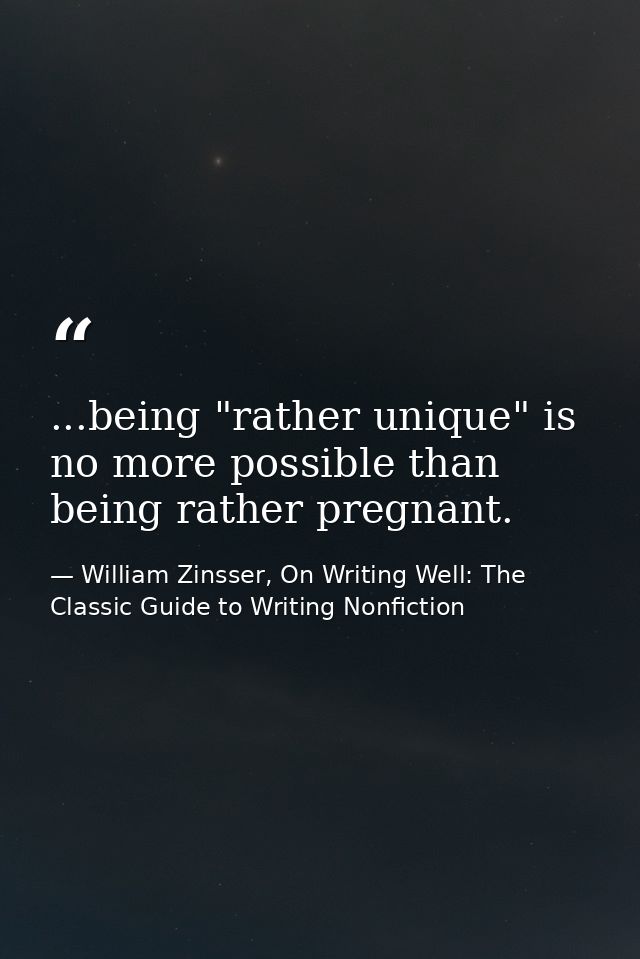 ...being "rather unique" is no more possible than being rather pregnant. — William Zinsser, On Writing Well: The Classic Guide to Writing Nonfiction