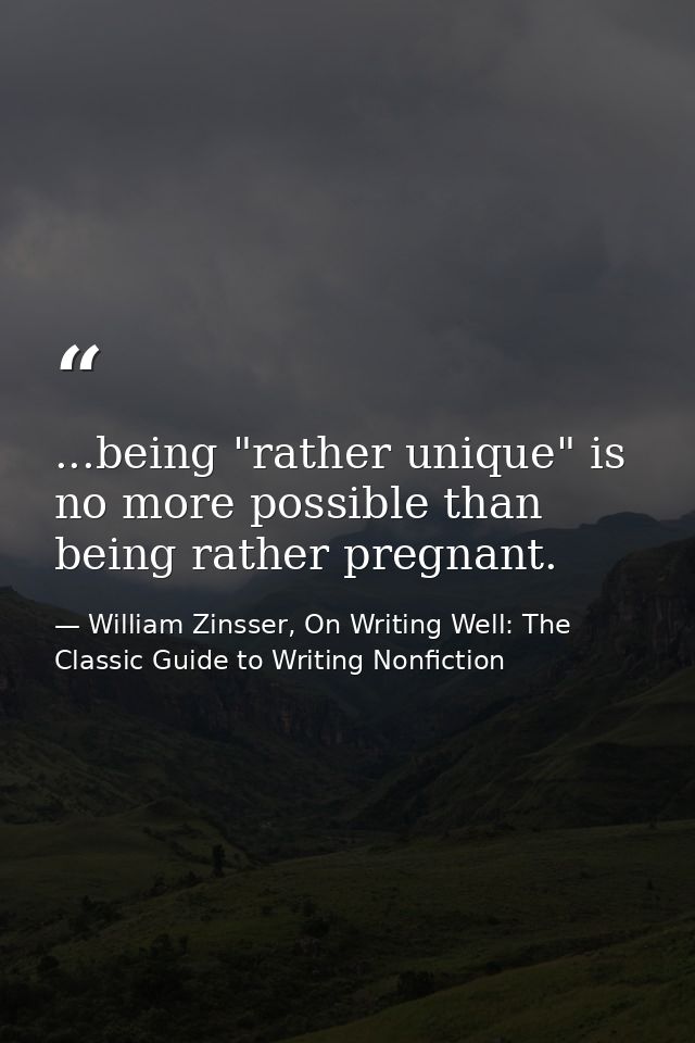 ...being "rather unique" is no more possible than being rather pregnant. — William Zinsser, On Writing Well: The Classic Guide to Writing Nonfiction