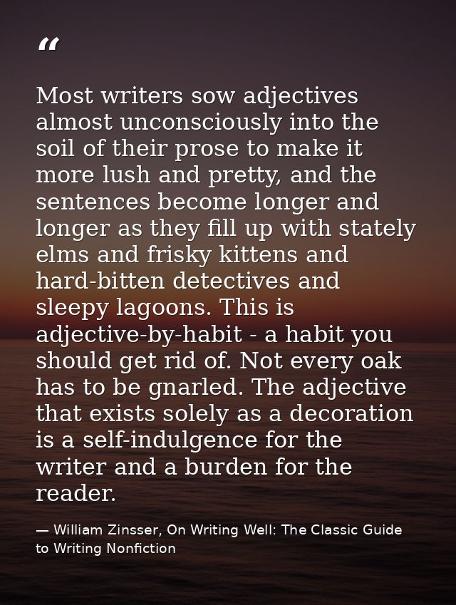 Most writers sow adjectives almost unconsciously into the soil of their prose to make it more lush and pretty, and the s — William Zinsser, On Writing Well: The Classic Guide to Writing Nonfiction