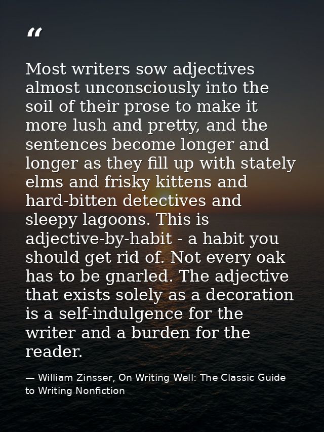 Most writers sow adjectives almost unconsciously into the soil of their prose to make it more lush and pretty, and the s — William Zinsser, On Writing Well: The Classic Guide to Writing Nonfiction