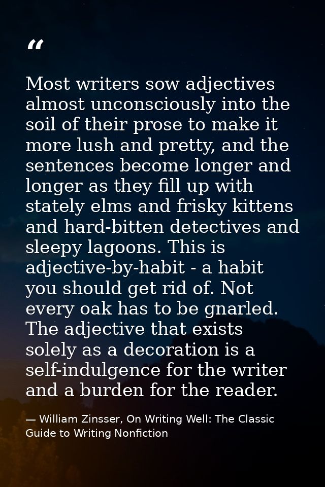 Most writers sow adjectives almost unconsciously into the soil of their prose to make it more lush and pretty, and the s — William Zinsser, On Writing Well: The Classic Guide to Writing Nonfiction
