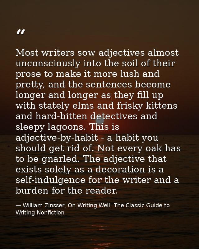 Most writers sow adjectives almost unconsciously into the soil of their prose to make it more lush and pretty, and the s — William Zinsser, On Writing Well: The Classic Guide to Writing Nonfiction