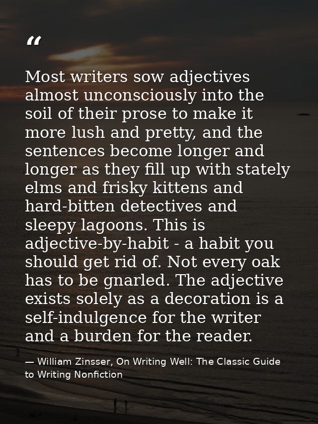 Most writers sow adjectives almost unconsciously into the soil of their prose to make it more lush and pretty, and the s — William Zinsser, On Writing Well: The Classic Guide to Writing Nonfiction