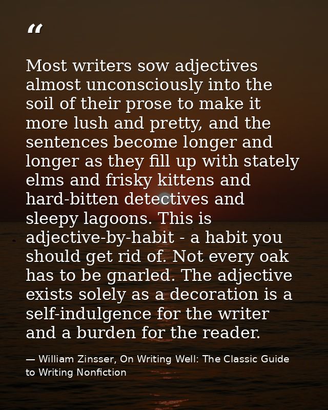 Most writers sow adjectives almost unconsciously into the soil of their prose to make it more lush and pretty, and the s — William Zinsser, On Writing Well: The Classic Guide to Writing Nonfiction