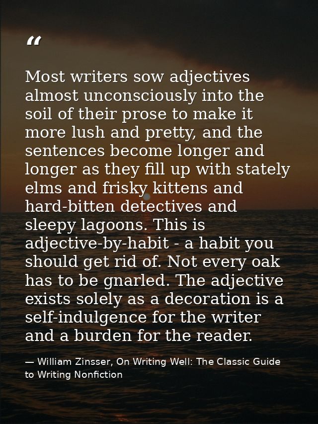 Most writers sow adjectives almost unconsciously into the soil of their prose to make it more lush and pretty, and the s — William Zinsser, On Writing Well: The Classic Guide to Writing Nonfiction