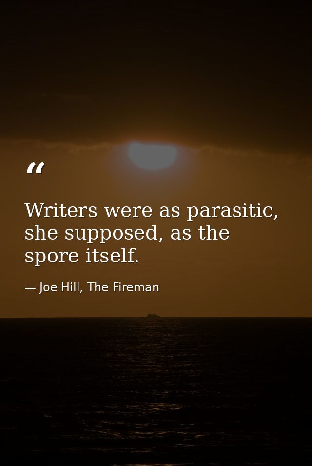 Writers were as parasitic, she supposed, as the spore itself. — Joe Hill, The Fireman