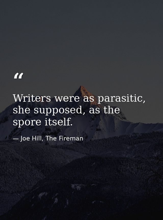 Writers were as parasitic, she supposed, as the spore itself. — Joe Hill, The Fireman
